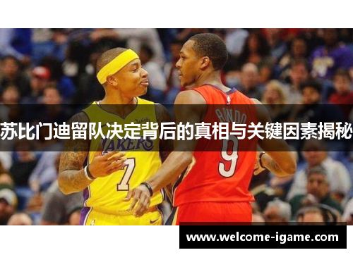 苏比门迪留队决定背后的真相与关键因素揭秘 苏比门迪留队决定背后的真相与关键因素揭秘