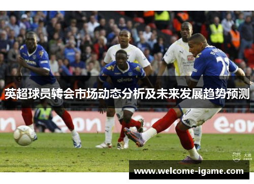 英超球员转会市场动态分析及未来发展趋势预测