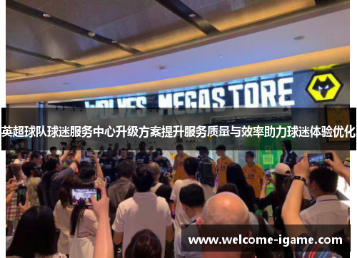 英超球队球迷服务中心升级方案提升服务质量与效率助力球迷体验优化