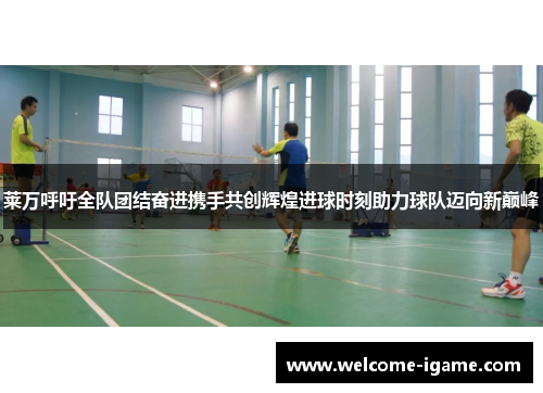 莱万呼吁全队团结奋进携手共创辉煌进球时刻助力球队迈向新巅峰 莱万呼吁全队团结奋进携手共创辉煌进球时刻助力球队迈向新巅峰