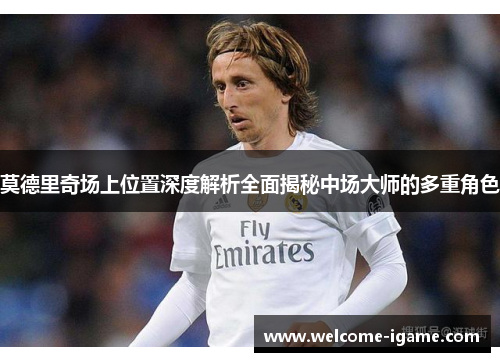 莫德里奇场上位置深度解析全面揭秘中场大师的多重角色 莫德里奇场上位置深度解析全面揭秘中场大师的多重角色