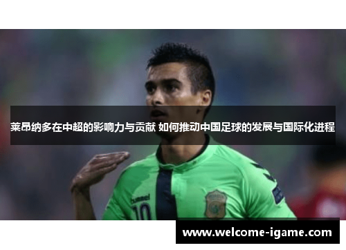 莱昂纳多在中超的影响力与贡献 如何推动中国足球的发展与国际化进程