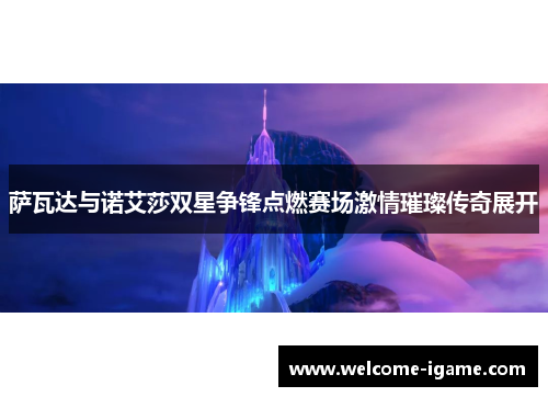 萨瓦达与诺艾莎双星争锋点燃赛场激情璀璨传奇展开 萨瓦达与诺艾莎双星争锋点燃赛场激情璀璨传奇展开