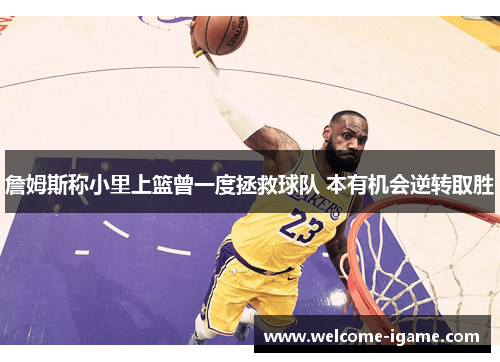 詹姆斯称小里上篮曾一度拯救球队 本有机会逆转取胜