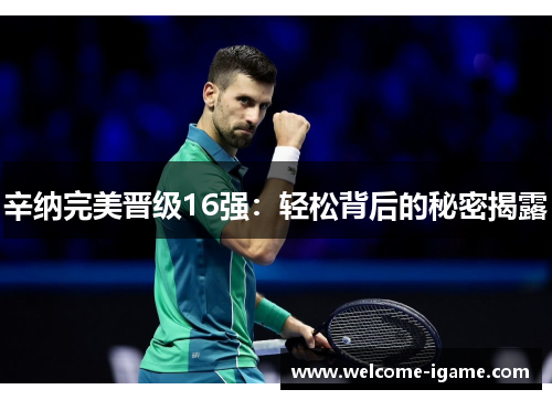 辛纳完美晋级16强：轻松背后的秘密揭露