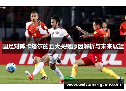 国足对阵卡塔尔的五大关键原因解析与未来展望 国足对阵卡塔尔的五大关键原因解析与未来展望