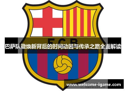 巴萨队徽焕新背后的时间动因与传承之路全面解读 巴萨队徽焕新背后的时间动因与传承之路全面解读