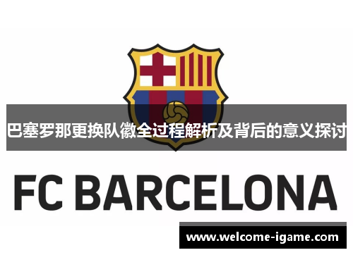 巴塞罗那更换队徽全过程解析及背后的意义探讨