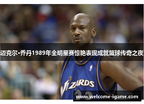 迈克尔·乔丹1989年全明星赛惊艳表现成就篮球传奇之夜