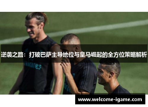 逆袭之路：打破巴萨主导地位与皇马崛起的全方位策略解析