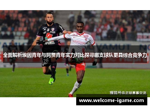 全面解析埃因青年与阿贾青年实力对比探寻哪支球队更具综合竞争力 全面解析埃因青年与阿贾青年实力对比探寻哪支球队更具综合竞争力