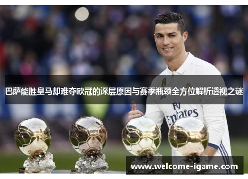 巴萨能胜皇马却难夺欧冠的深层原因与赛季瓶颈全方位解析透视之谜 巴萨能胜皇马却难夺欧冠的深层原因与赛季瓶颈全方位解析透视之谜