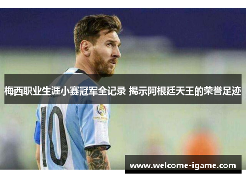 梅西职业生涯小赛冠军全记录 揭示阿根廷天王的荣誉足迹 梅西职业生涯小赛冠军全记录 揭示阿根廷天王的荣誉足迹