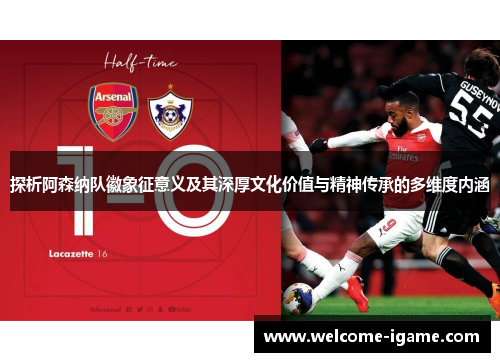 探析阿森纳队徽象征意义及其深厚文化价值与精神传承的多维度内涵