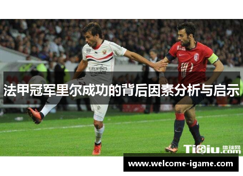 法甲冠军里尔成功的背后因素分析与启示 法甲冠军里尔成功的背后因素分析与启示