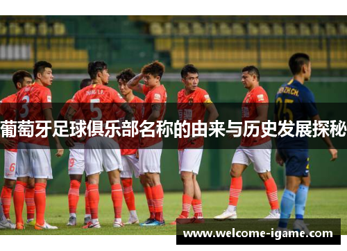 葡萄牙足球俱乐部名称的由来与历史发展探秘