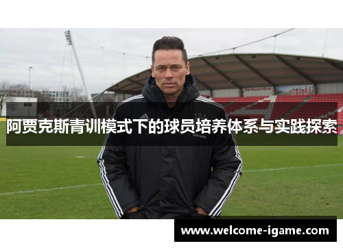 阿贾克斯青训模式下的球员培养体系与实践探索 阿贾克斯青训模式下的球员培养体系与实践探索