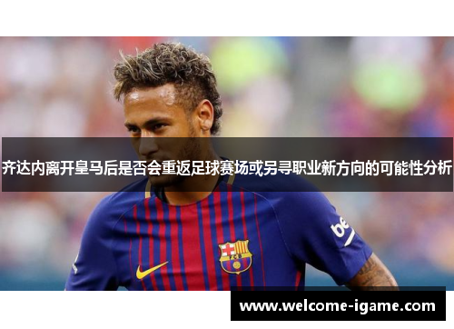 齐达内离开皇马后是否会重返足球赛场或另寻职业新方向的可能性分析