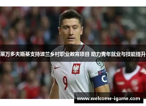 莱万多夫斯基支持波兰乡村职业教育项目 助力青年就业与技能提升