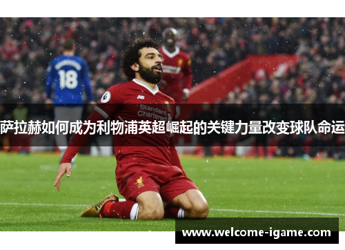 萨拉赫如何成为利物浦英超崛起的关键力量改变球队命运