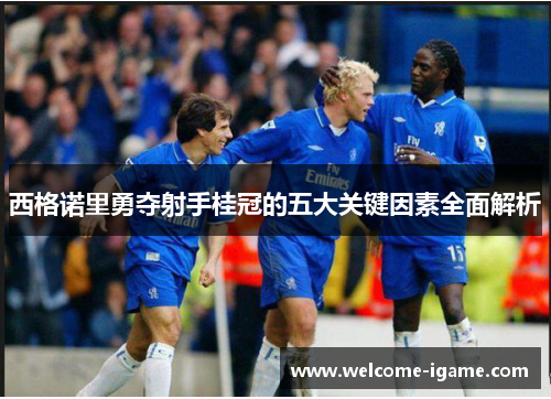 西格诺里勇夺射手桂冠的五大关键因素全面解析