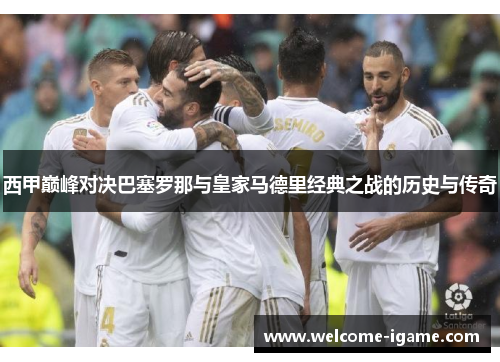 西甲巅峰对决巴塞罗那与皇家马德里经典之战的历史与传奇