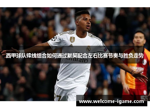 西甲球队锋线组合如何通过默契配合左右比赛节奏与胜负走势