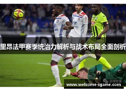 里昂法甲赛季统治力解析与战术布局全面剖析