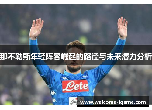 那不勒斯年轻阵容崛起的路径与未来潜力分析 那不勒斯年轻阵容崛起的路径与未来潜力分析
