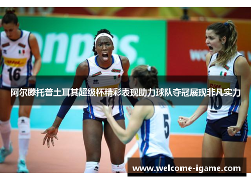 阿尔滕托普土耳其超级杯精彩表现助力球队夺冠展现非凡实力
