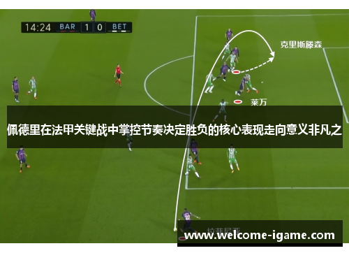 佩德里在法甲关键战中掌控节奏决定胜负的核心表现走向意义非凡之