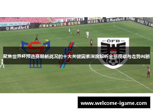 聚焦世界杯预选赛最新战况的十大关键因素深度解析全景观察与走势判断