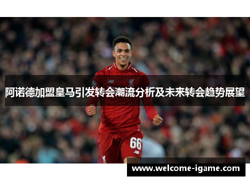 阿诺德加盟皇马引发转会潮流分析及未来转会趋势展望