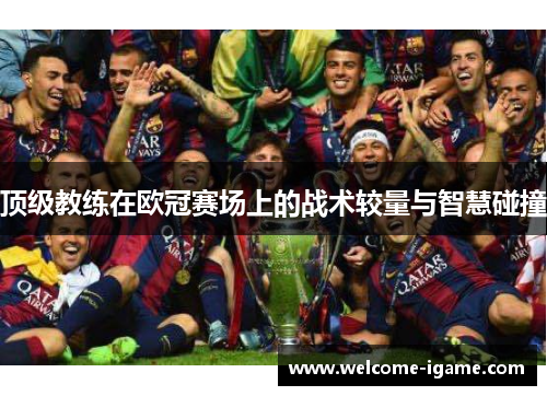 顶级教练在欧冠赛场上的战术较量与智慧碰撞 顶级教练在欧冠赛场上的战术较量与智慧碰撞