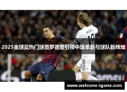 2025金球奖热门球员罗德里引领中场革新与球队新辉煌