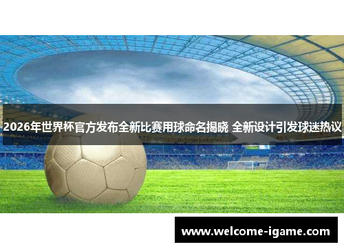2026年世界杯官方发布全新比赛用球命名揭晓 全新设计引发球迷热议