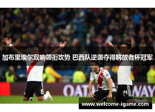 加布里埃尔双响领衔攻势 巴西队逆袭夺得解放者杯冠军 加布里埃尔双响领衔攻势 巴西队逆袭夺得解放者杯冠军