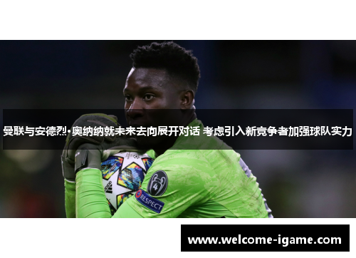 曼联与安德烈·奥纳纳就未来去向展开对话 考虑引入新竞争者加强球队实力