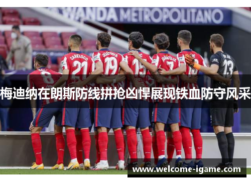 梅迪纳在朗斯防线拼抢凶悍展现铁血防守风采