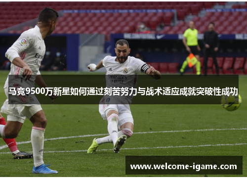 马竞9500万新星如何通过刻苦努力与战术适应成就突破性成功