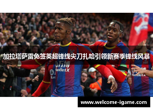 加拉塔萨雷免签英超锋线尖刀扎哈引领新赛季锋线风暴