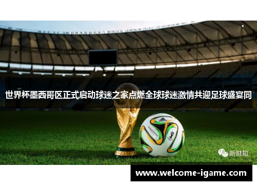 世界杯墨西哥区正式启动球迷之家点燃全球球迷激情共迎足球盛宴同